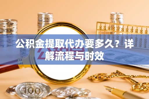 新平公积金提取代办要多久？详解流程与时效
