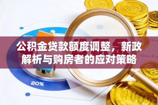 新平公积金贷款额度调整，新政解析与购房者的应对策略