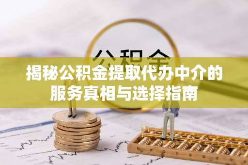 新平揭秘公积金提取代办中介的服务真相与选择指南