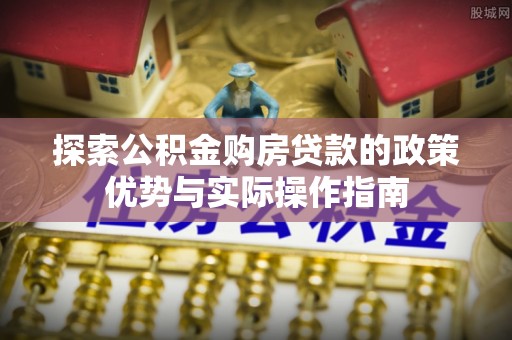 新平探索公积金购房贷款的政策优势与实际操作指南