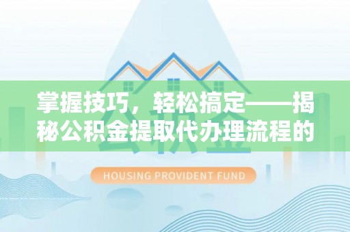 新平掌握技巧，轻松搞定——揭秘公积金提取代办理流程的关键步骤