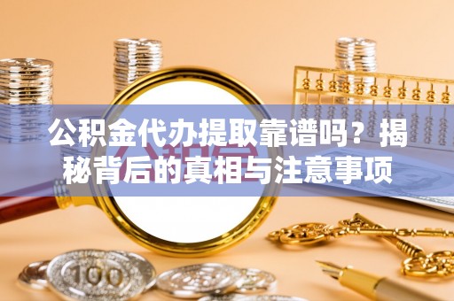 新平公积金代办提取靠谱吗？揭秘背后的真相与注意事项