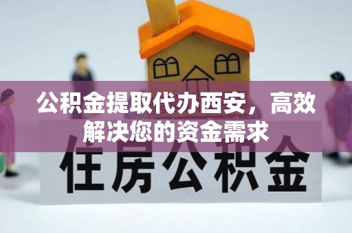 新平公积金提取代办西安，高效解决您的资金需求