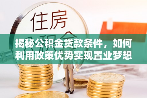 新平揭秘公积金贷款条件，如何利用政策优势实现置业梦想