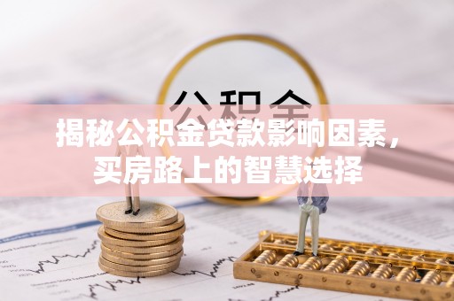 新平揭秘公积金贷款影响因素，买房路上的智慧选择
