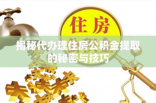 新平揭秘代办理住房公积金提取的秘密与技巧