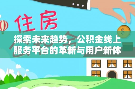 新平探索未来趋势，公积金线上服务平台的革新与用户新体验