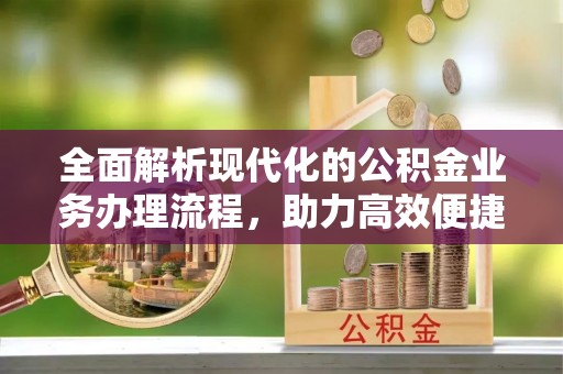 新平全面解析现代化的公积金业务办理流程，助力高效便捷生活