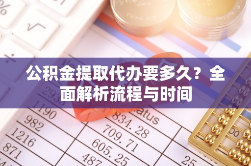 新平公积金提取代办要多久？全面解析流程与时间