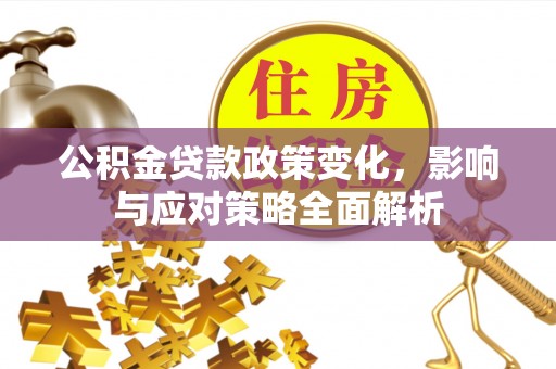 新平公积金贷款政策变化，影响与应对策略全面解析