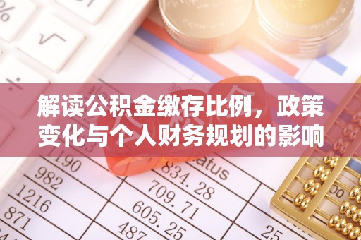 新平解读公积金缴存比例，政策变化与个人财务规划的影响