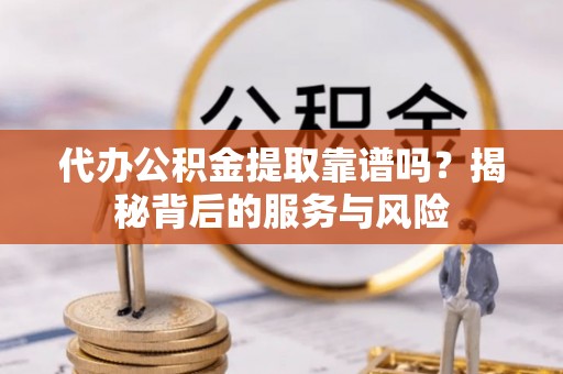 新平代办公积金提取靠谱吗？揭秘背后的服务与风险
