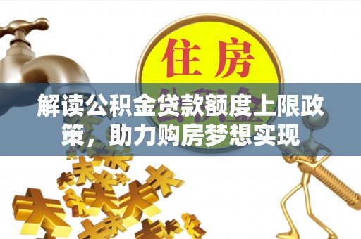 新平解读公积金贷款额度上限政策，助力购房梦想实现