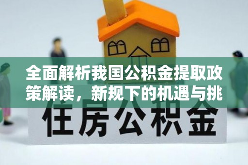 新平全面解析我国公积金提取政策解读，新规下的机遇与挑战