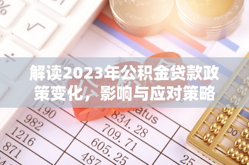 新平解读2023年公积金贷款政策变化，影响与应对策略