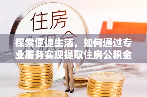 新平探索便捷生活，如何通过专业服务实现提取住房公积金代办