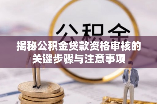 新平揭秘公积金贷款资格审核的关键步骤与注意事项