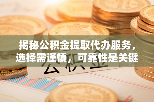 新平揭秘公积金提取代办服务，选择需谨慎，可靠性是关键