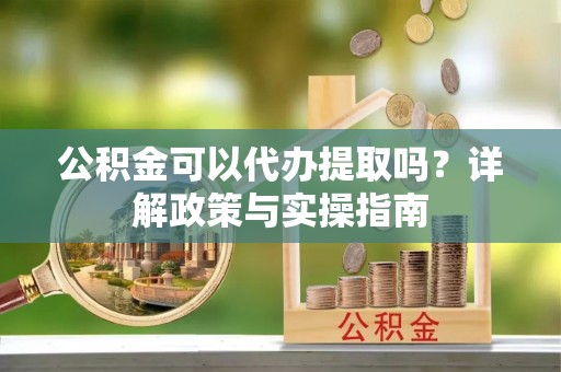新平公积金可以代办提取吗？详解政策与实操指南