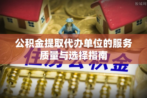 新平公积金提取代办单位的服务质量与选择指南