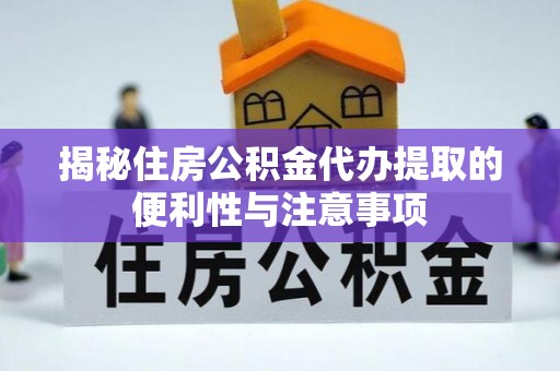 新平揭秘住房公积金代办提取的便利性与注意事项