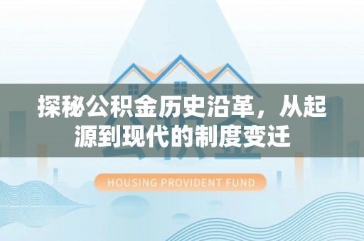 新平探秘公积金历史沿革，从起源到现代的制度变迁