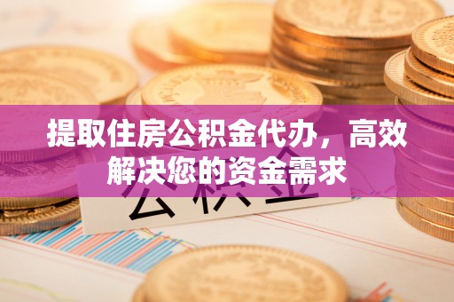 新平提取住房公积金代办，高效解决您的资金需求