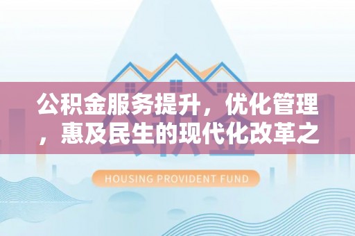 新平公积金服务提升，优化管理，惠及民生的现代化改革之路
