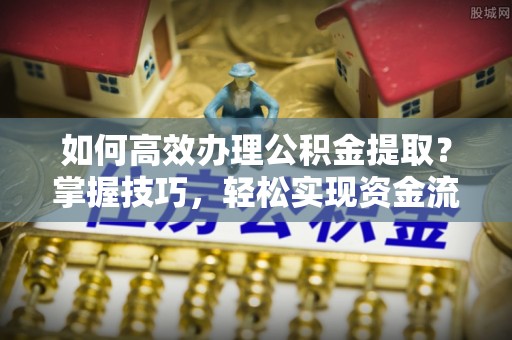 新平如何高效办理公积金提取？掌握技巧，轻松实现资金流动