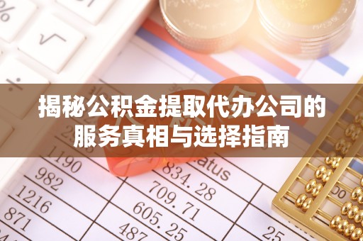 新平揭秘公积金提取代办公司的服务真相与选择指南