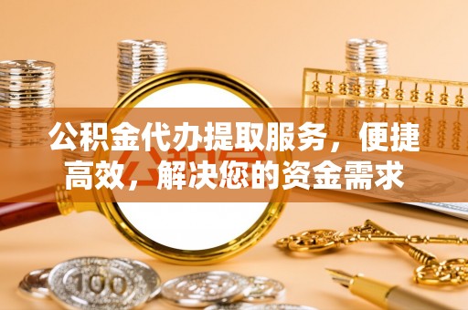 新平公积金代办提取服务，便捷高效，解决您的资金需求