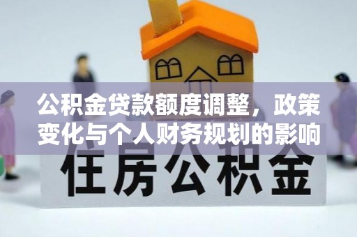 新平公积金贷款额度调整，政策变化与个人财务规划的影响分析