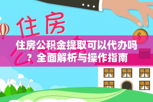 新平住房公积金提取可以代办吗？全面解析与操作指南