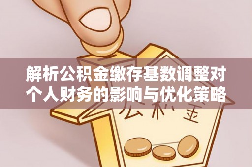 新平解析公积金缴存基数调整对个人财务的影响与优化策略