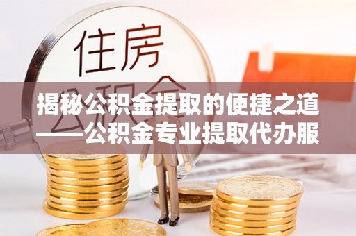 新平揭秘公积金提取的便捷之道——公积金专业提取代办服务解析