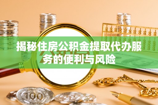新平揭秘住房公积金提取代办服务的便利与风险