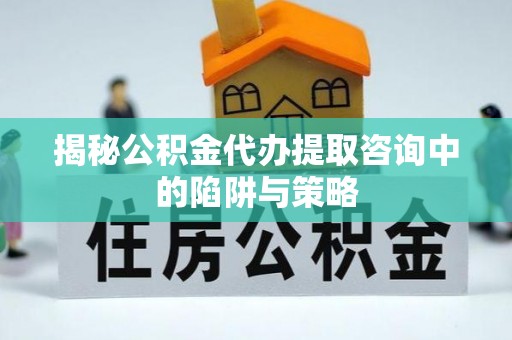 新平揭秘公积金代办提取咨询中的陷阱与策略