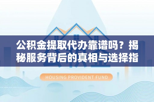 新平公积金提取代办靠谱吗？揭秘服务背后的真相与选择指南