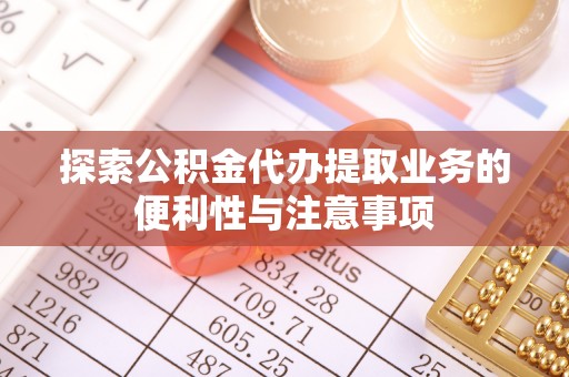 新平探索公积金代办提取业务的便利性与注意事项