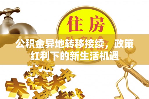 新平公积金异地转移接续，政策红利下的新生活机遇