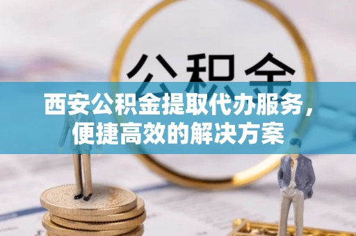 新平西安公积金提取代办服务，便捷高效的解决方案