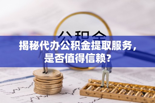 新平揭秘代办公积金提取服务，是否值得信赖？