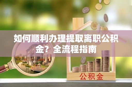 新平如何顺利办理提取离职公积金？全流程指南