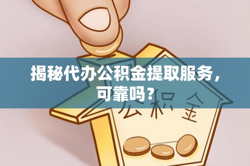 新平揭秘代办公积金提取服务，可靠吗？