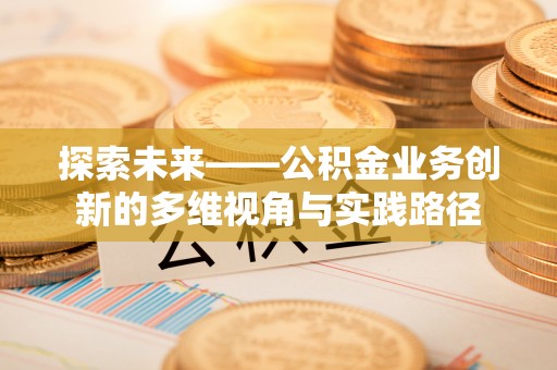 新平探索未来——公积金业务创新的多维视角与实践路径
