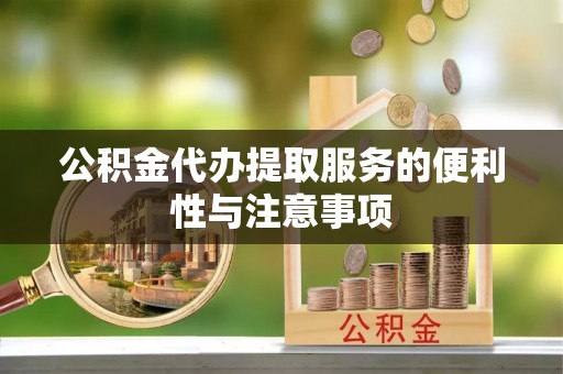 新平公积金代办提取服务的便利性与注意事项