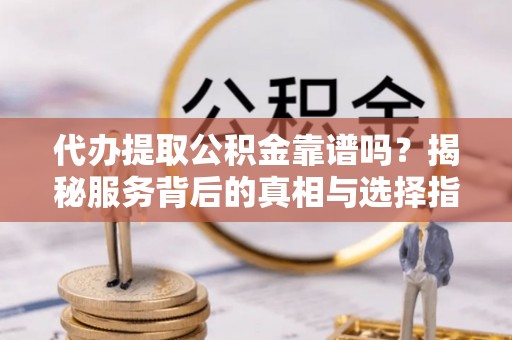 新平代办提取公积金靠谱吗？揭秘服务背后的真相与选择指南
