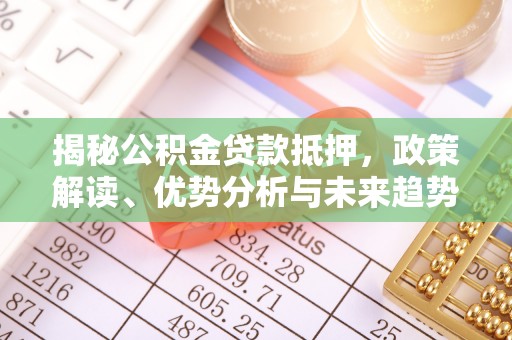 新平揭秘公积金贷款抵押，政策解读、优势分析与未来趋势