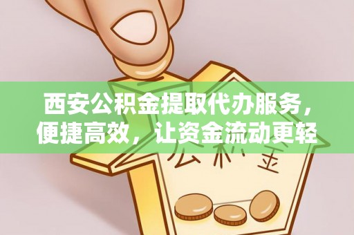 新平西安公积金提取代办服务，便捷高效，让资金流动更轻松