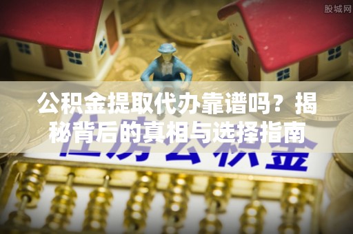 新平公积金提取代办靠谱吗？揭秘背后的真相与选择指南